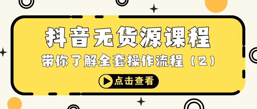 抖音无货源课程：带你了解全套操作流程（2）