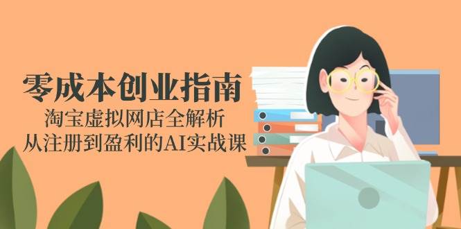 (6.8)零成本创业指南：淘宝虚拟网店全解析，从注册到盈利的AI实战课